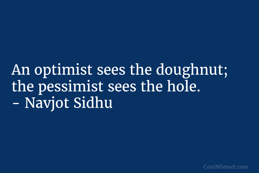 An optimist sees the doughnut; the pessimist sees the hole. – Navjot Sidhu