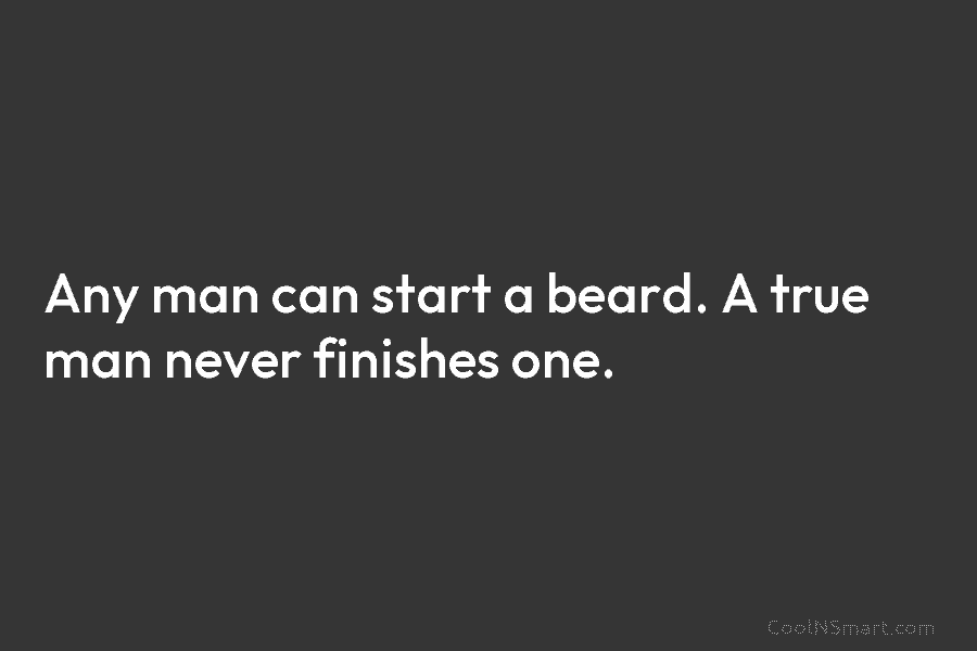 Any man can start a beard. A true man never finishes one.