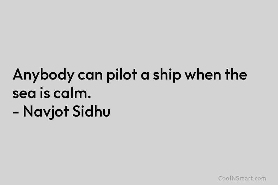 Anybody can pilot a ship when the sea is calm. – Navjot Sidhu