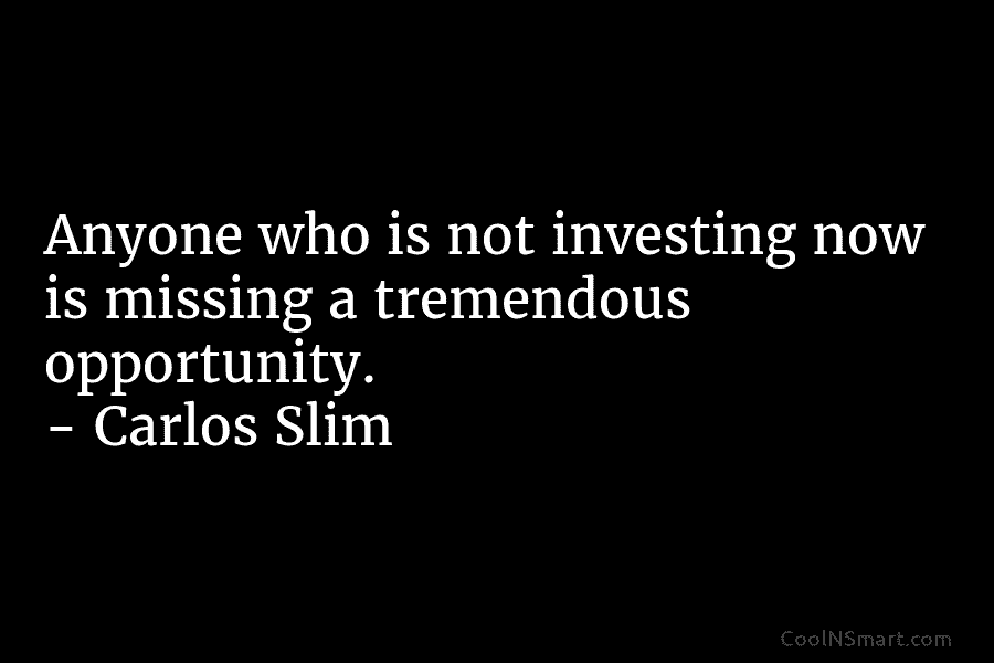 Anyone who is not investing now is missing a tremendous opportunity. – Carlos Slim