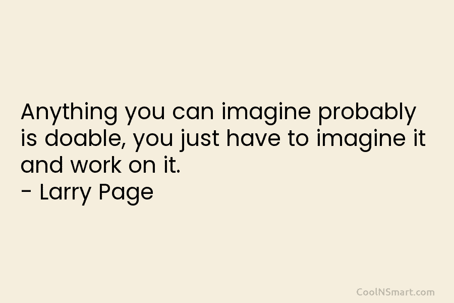 Anything you can imagine probably is doable, you just have to imagine it and work...