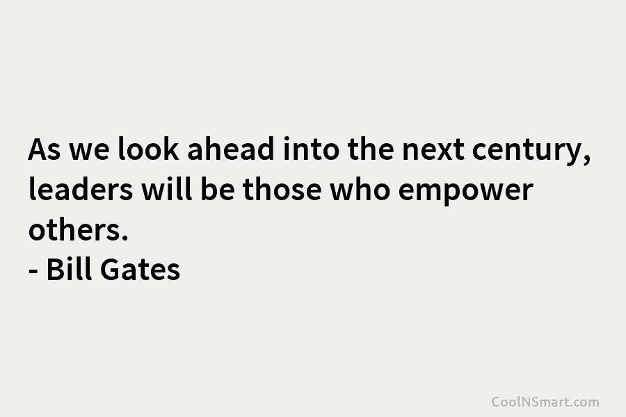 As we look ahead into the next century, leaders will be those who empower others. – Bill Gates