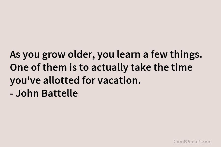 As you grow older, you learn a few things. One of them is to actually...