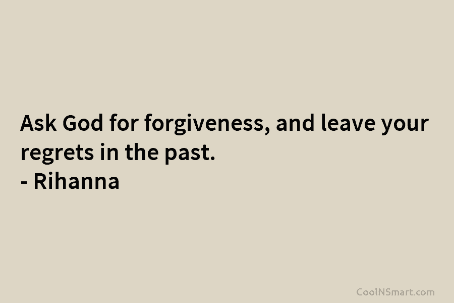 Ask God for forgiveness, and leave your regrets in the past. – Rihanna