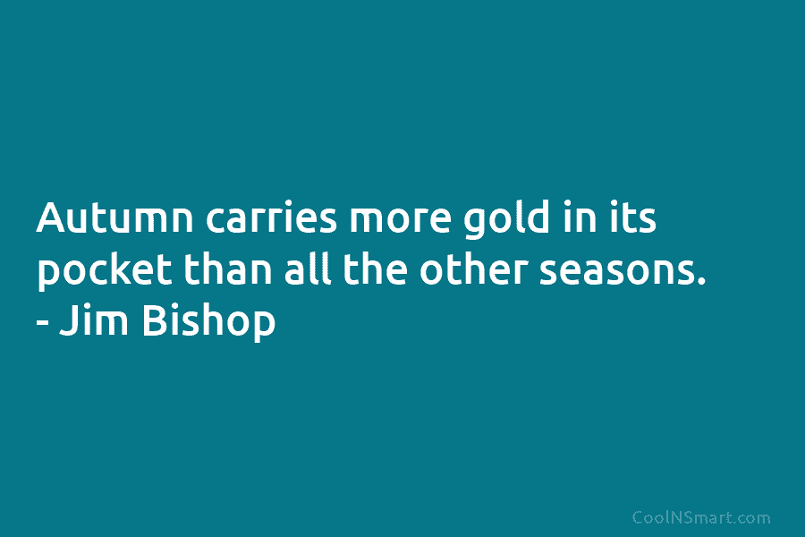 Autumn carries more gold in its pocket than all the other seasons. – Jim Bishop
