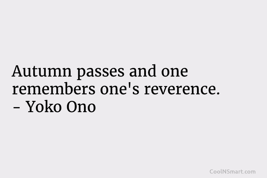 Autumn passes and one remembers one’s reverence. – Yoko Ono