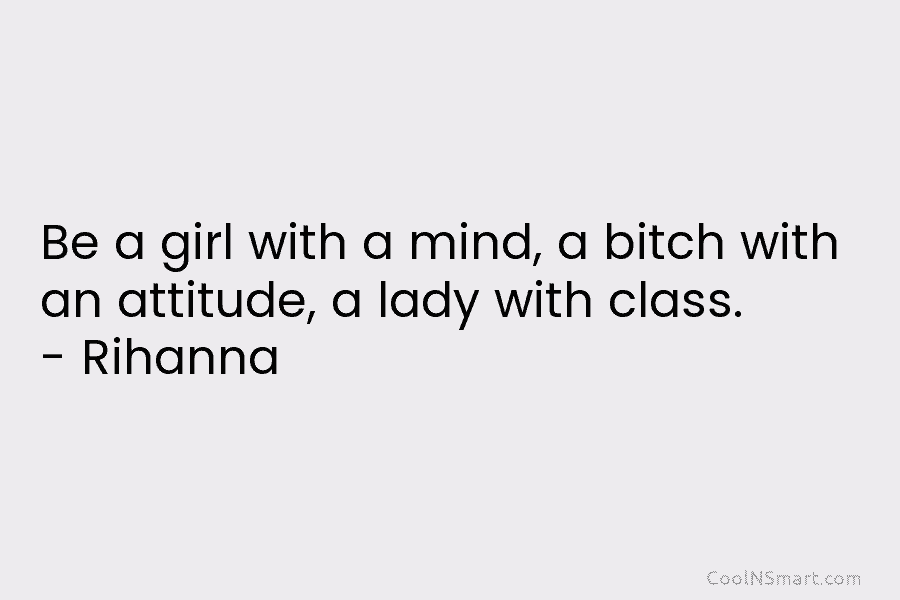 Be a girl with a mind, a bitch with an attitude, a lady with class. – Rihanna
