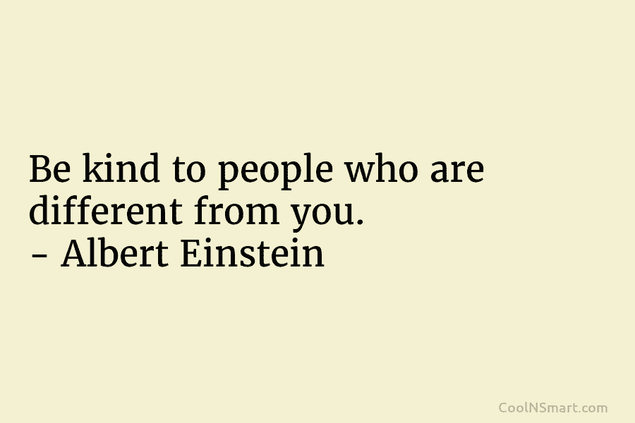 Be kind to people who are different from you. – Albert Einstein