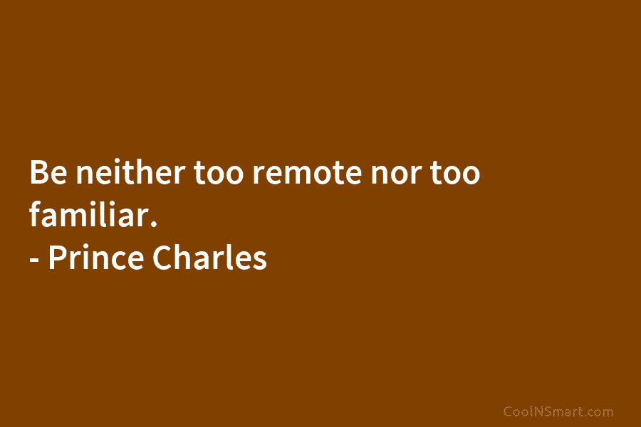 Be neither too remote nor too familiar. – Prince Charles