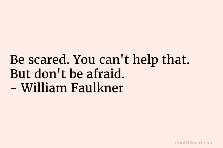 Be scared. You can’t help that. But don’t be afraid. – William Faulkner