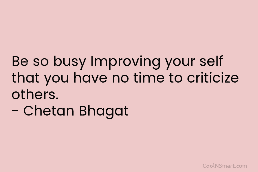 Be so busy Improving your self that you have no time to criticize others. –...
