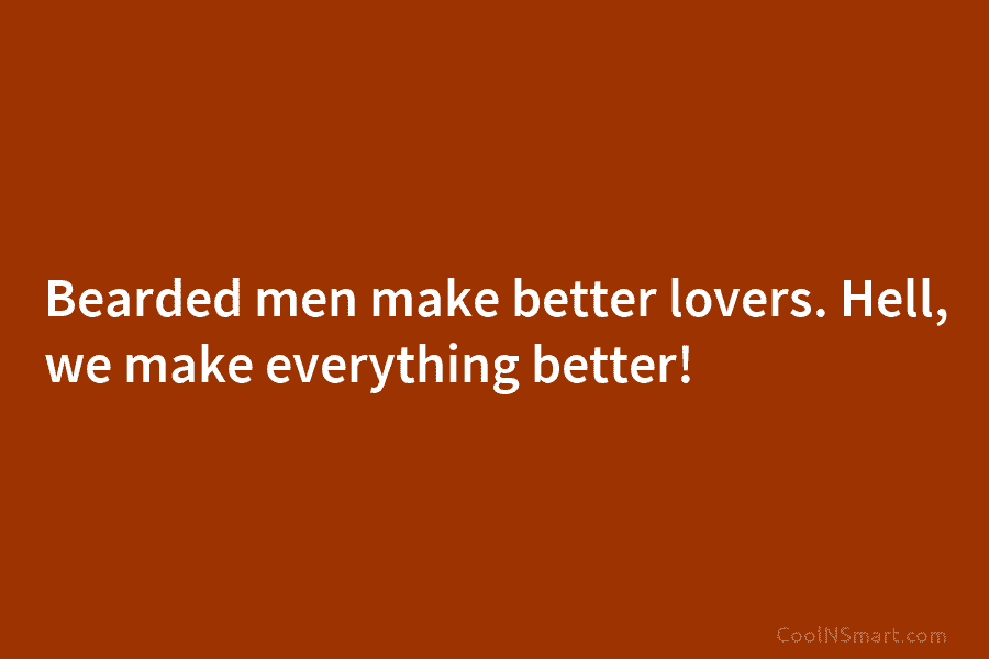 Bearded men make better lovers. Hell, we make everything better!