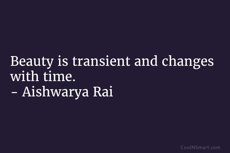 Beauty is transient and changes with time. – Aishwarya Rai