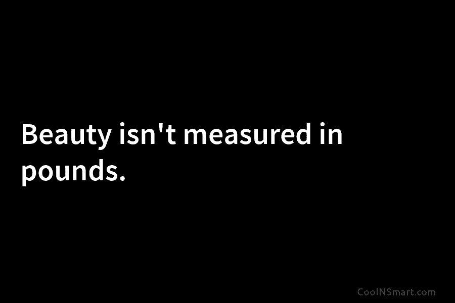 Beauty isn’t measured in pounds.