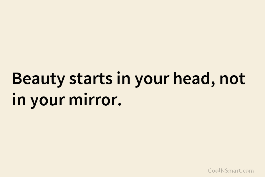 Beauty starts in your head, not in your mirror.