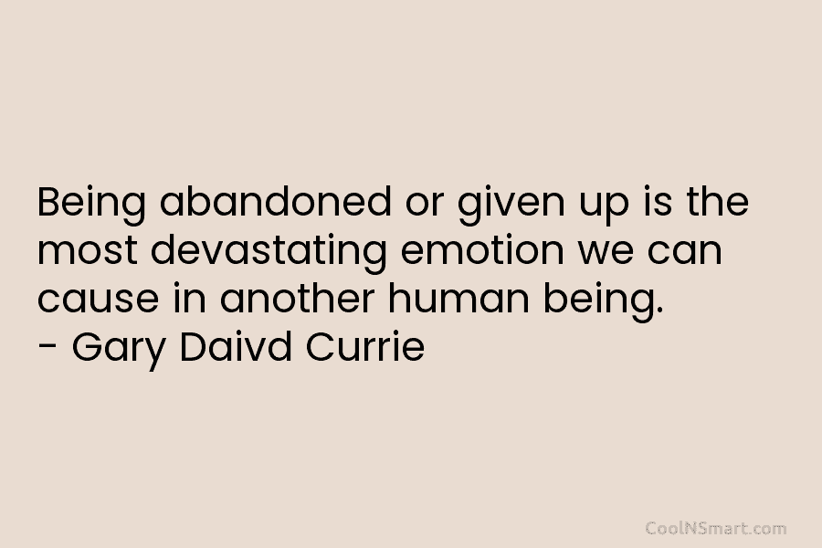Being abandoned or given up is the most devastating emotion we can cause in another human being. – Gary Daivd...