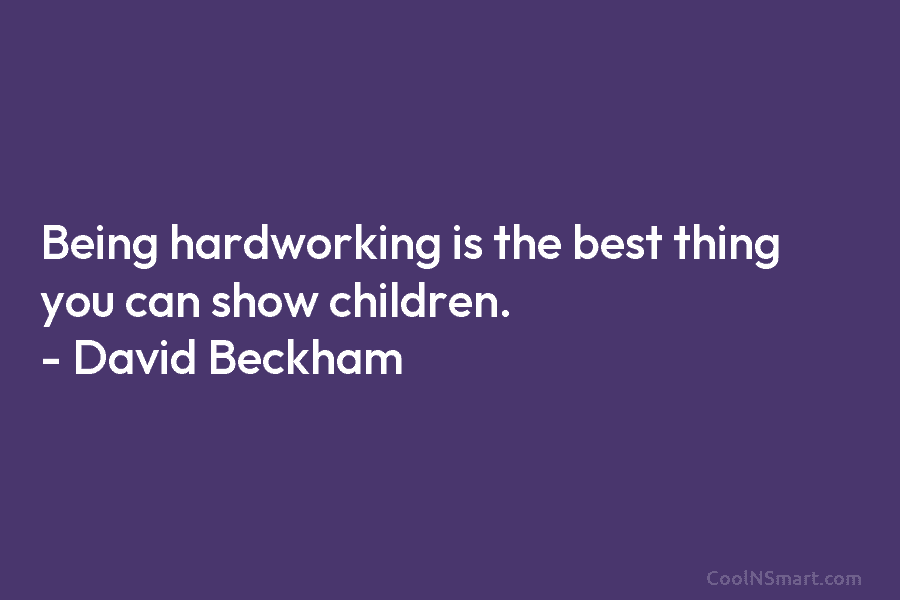 Being hardworking is the best thing you can show children. – David Beckham