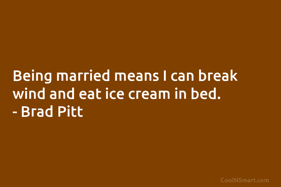 Being married means I can break wind and eat ice cream in bed. – Brad Pitt