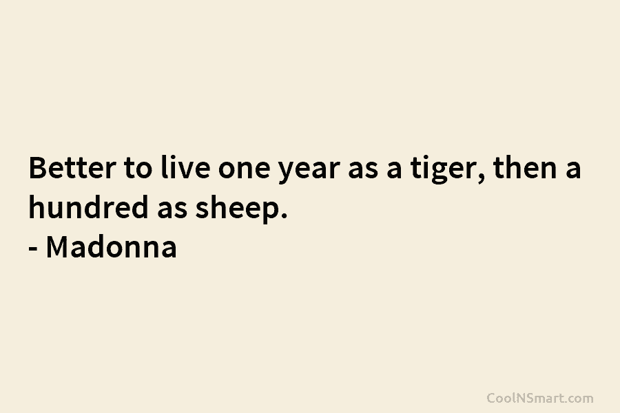 Better to live one year as a tiger, then a hundred as sheep. – Madonna