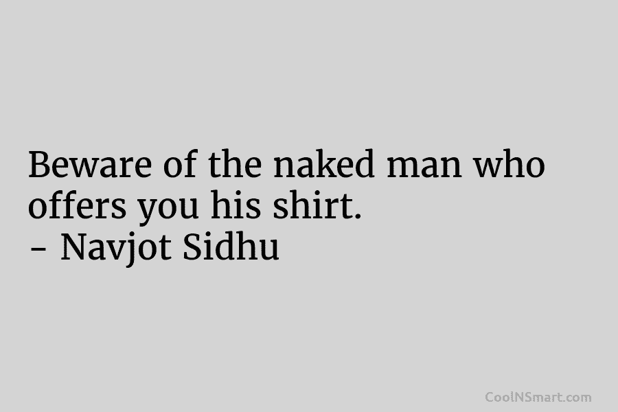 Beware of the naked man who offers you his shirt. – Navjot Sidhu