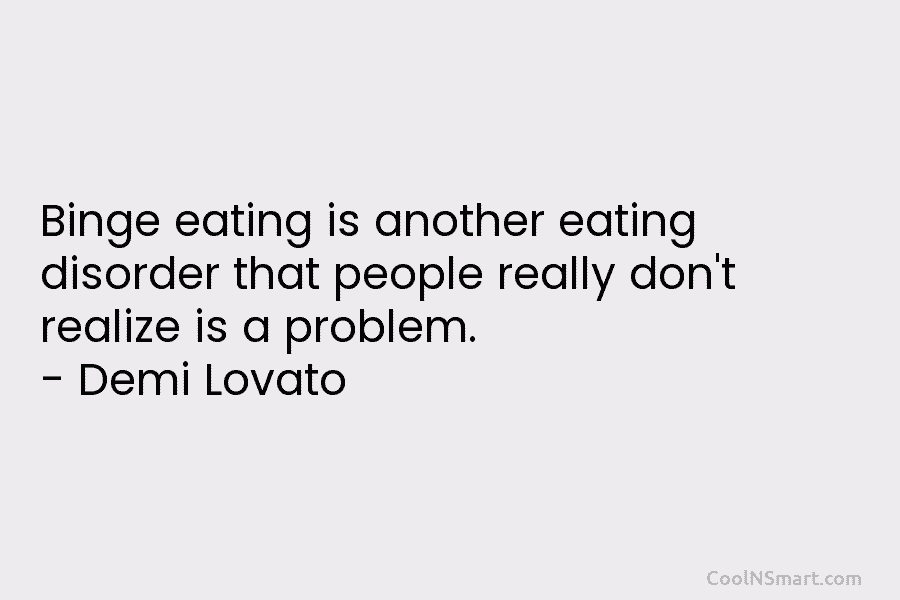 Binge eating is another eating disorder that people really don’t realize is a problem. – Demi Lovato