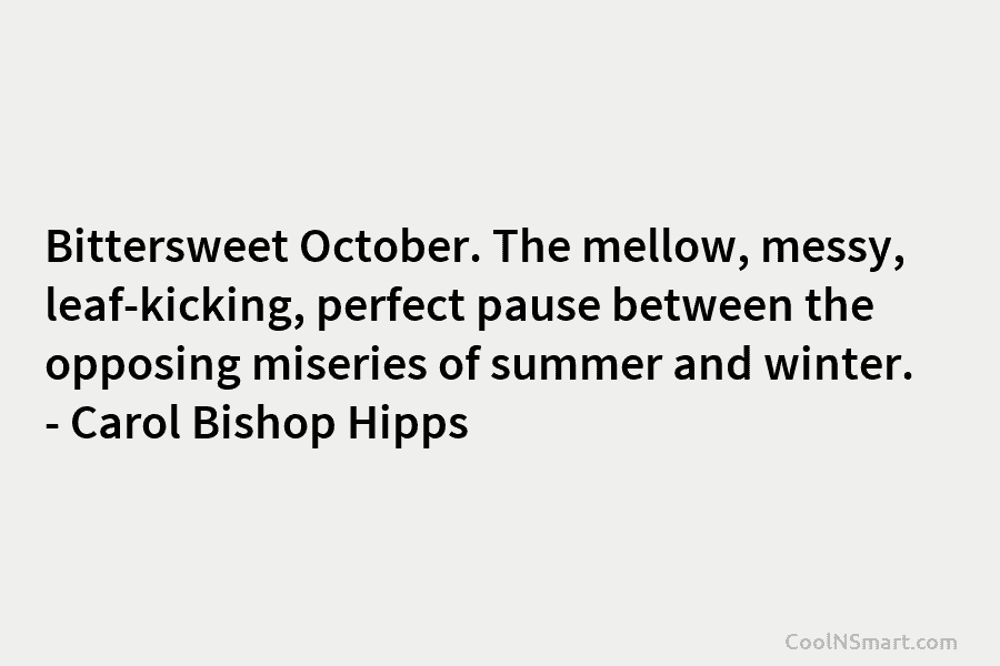 Bittersweet October. The mellow, messy, leaf-kicking, perfect pause between the opposing miseries of summer and winter. – Carol Bishop Hipps