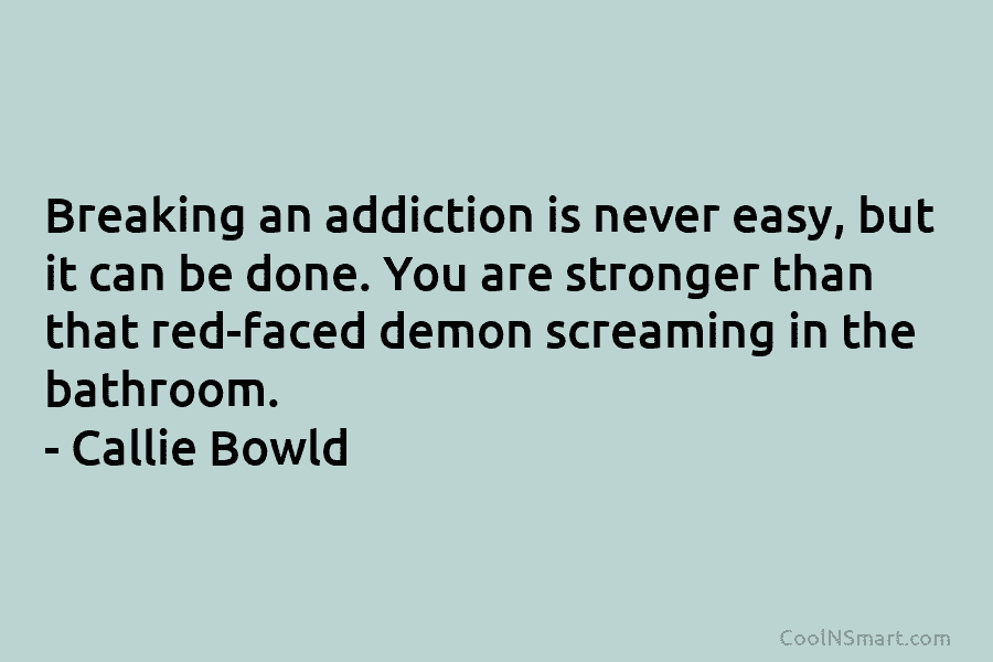 Breaking an addiction is never easy, but it can be done. You are stronger than that red-faced demon screaming in...