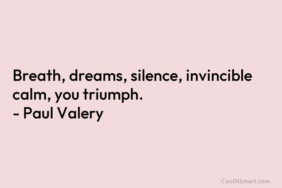 Breath, dreams, silence, invincible calm, you triumph. – Paul Valéry