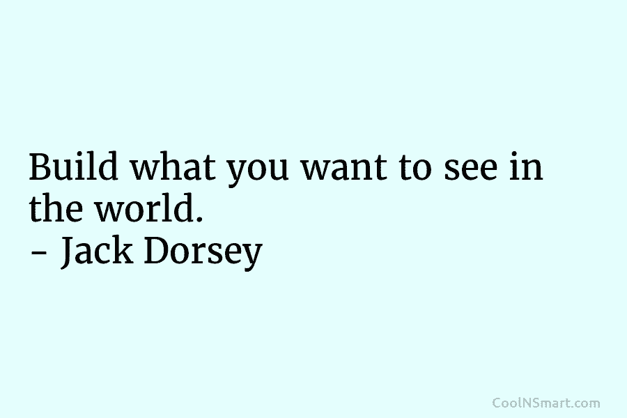 Build what you want to see in the world. – Jack Dorsey