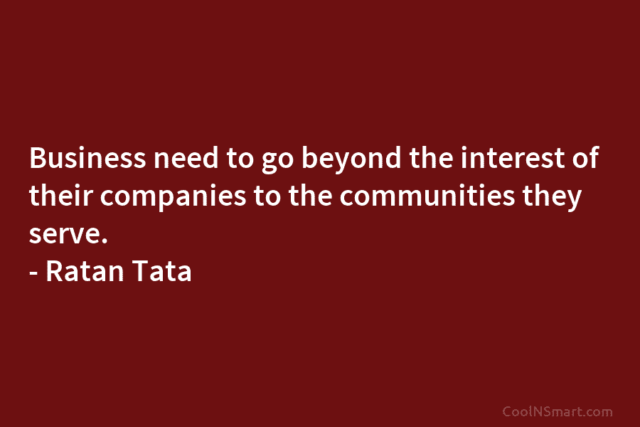 Business need to go beyond the interest of their companies to the communities they serve. – Ratan Tata