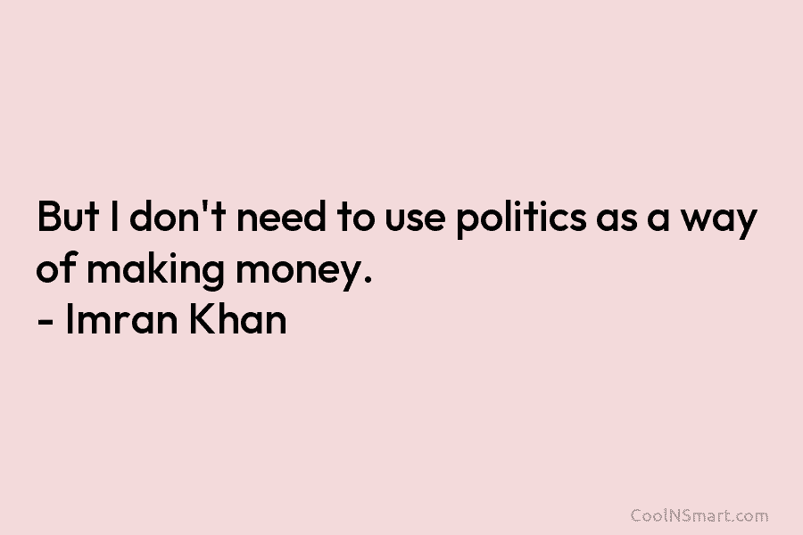 But I don’t need to use politics as a way of making money. – Imran Khan