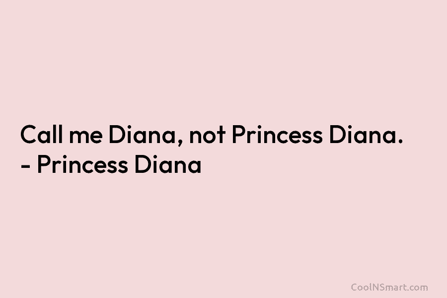 Call me Diana, not Princess Diana. – Princess Diana