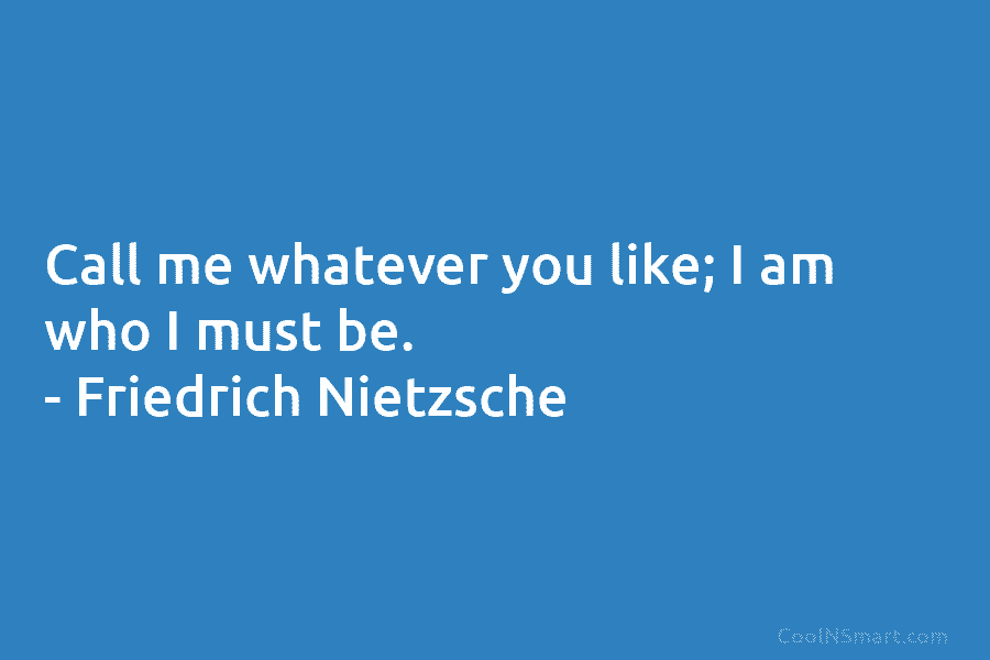 Call me whatever you like; I am who I must be. – Friedrich Nietzsche