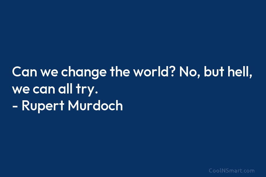Can we change the world? No, but hell, we can all try. – Rupert Murdoch