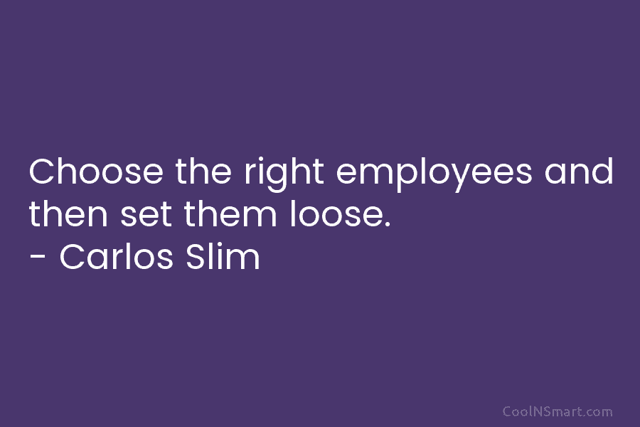 Choose the right employees and then set them loose. – Carlos Slim