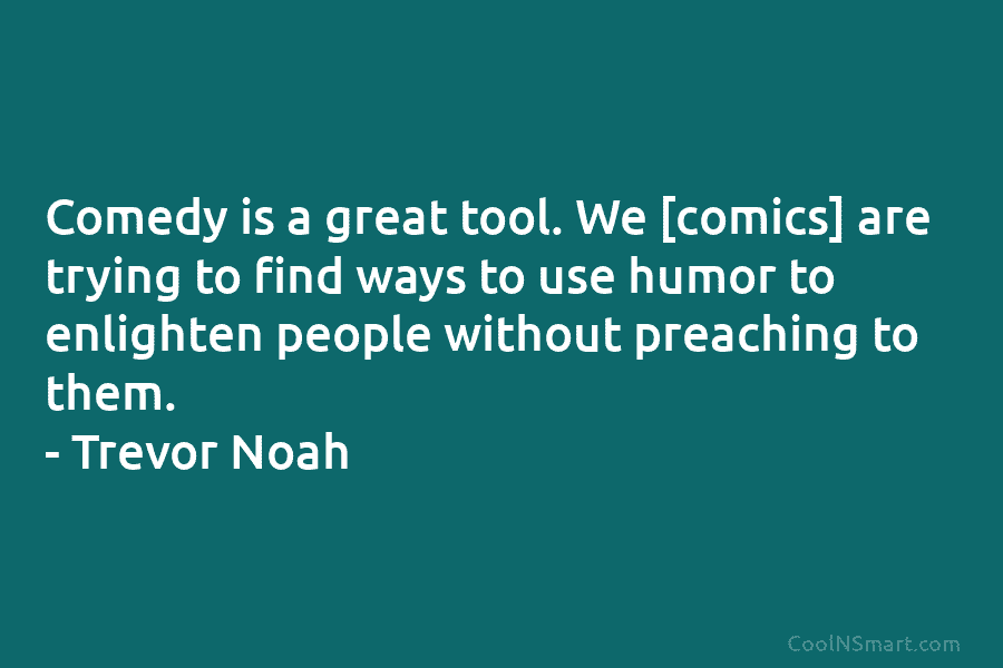 Comedy is a great tool. We [comics] are trying to find ways to use humor...