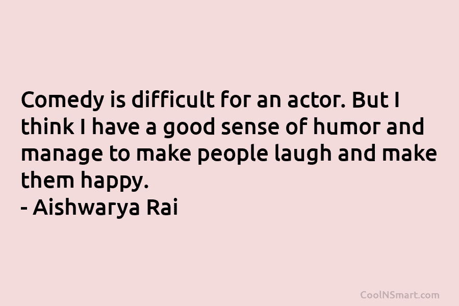 Comedy is difficult for an actor. But I think I have a good sense of...