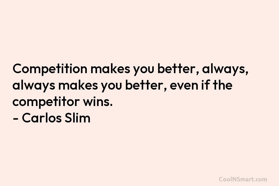 Competition makes you better, always, always makes you better, even if the competitor wins. – Carlos Slim