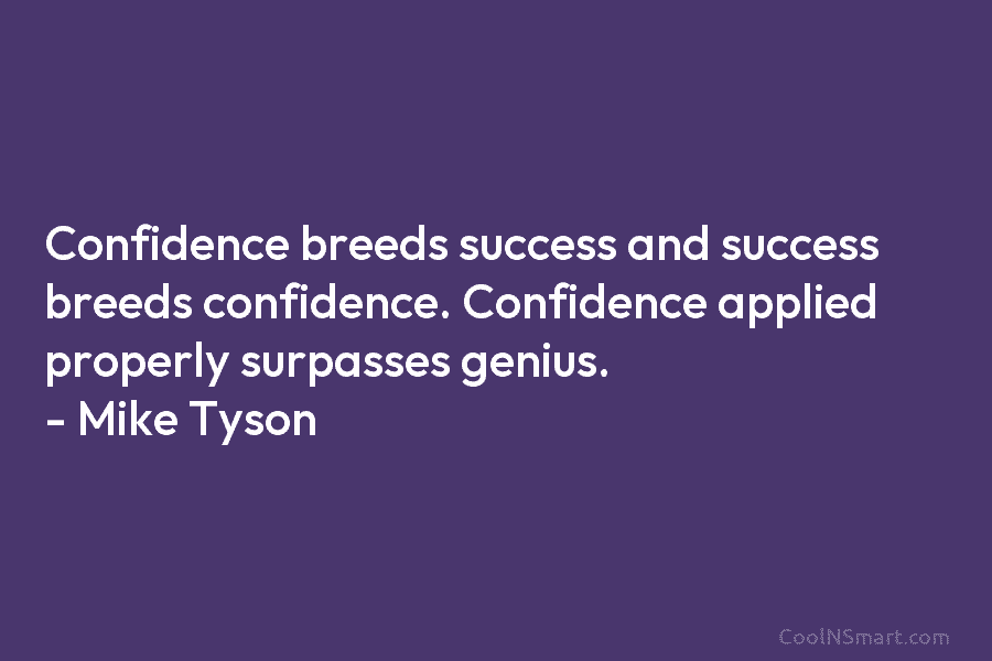 Confidence breeds success and success breeds confidence. Confidence applied properly surpasses genius. – Mike Tyson
