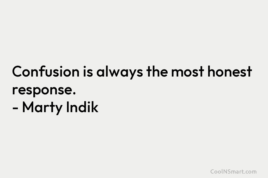 Confusion is always the most honest response. – Marty Indik