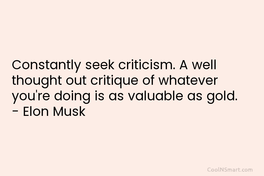 Constantly seek criticism. A well thought out critique of whatever you’re doing is as valuable as gold. – Elon Musk