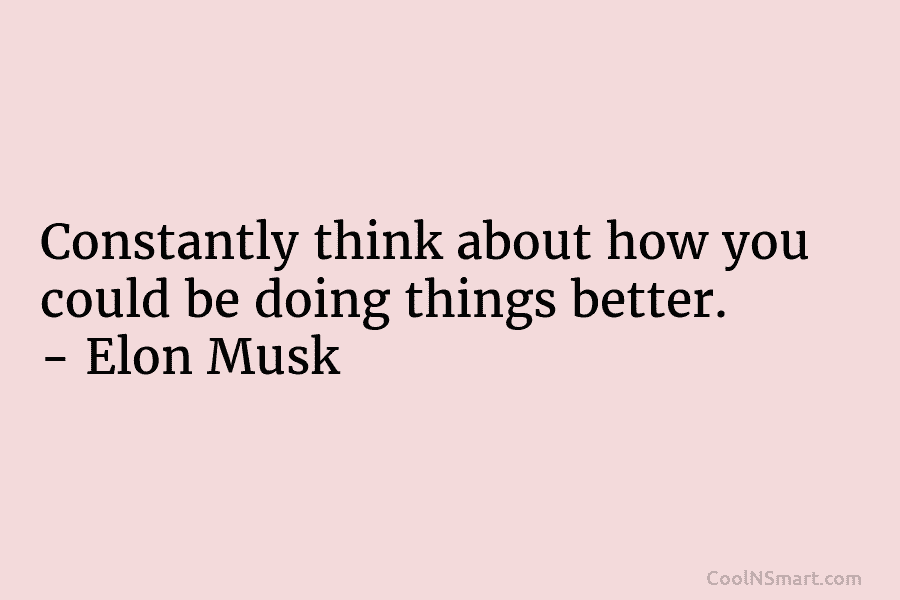 Constantly think about how you could be doing things better. – Elon Musk