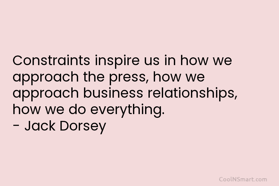 Constraints inspire us in how we approach the press, how we approach business relationships, how...