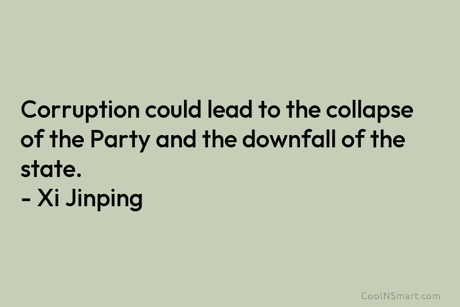 Corruption could lead to the collapse of the Party and the downfall of the state. – Xi Jinping