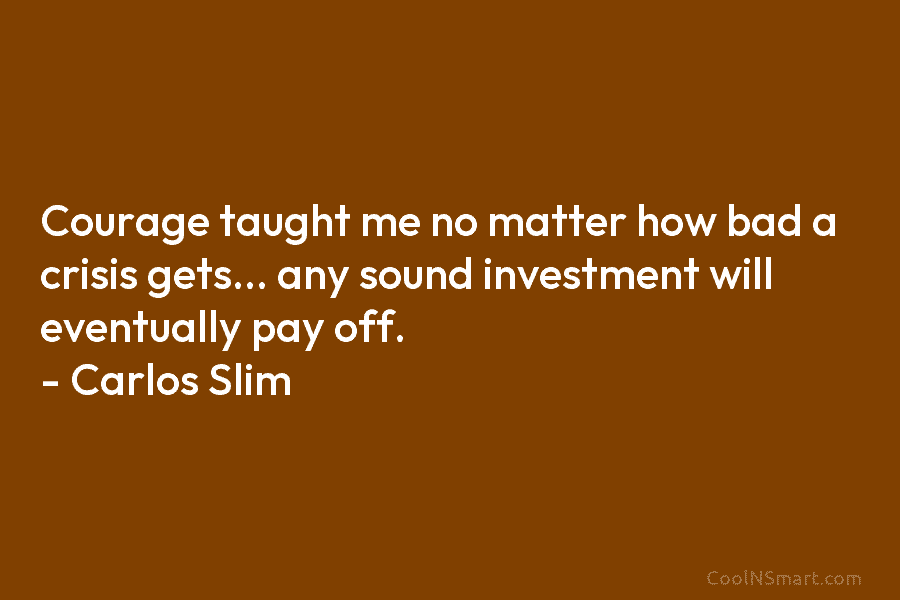 Courage taught me no matter how bad a crisis gets… any sound investment will eventually...