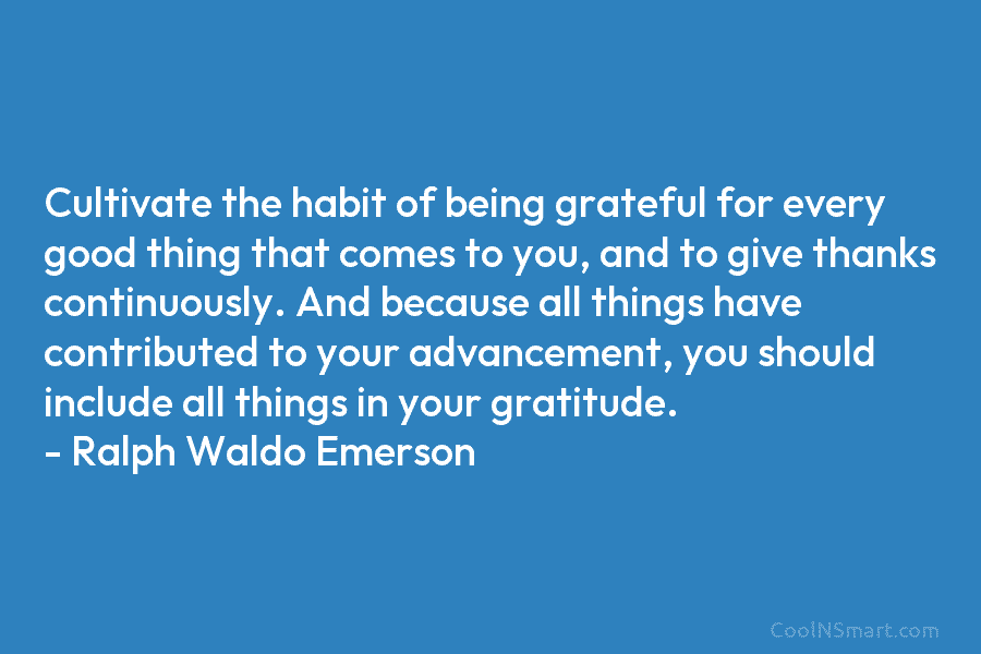 Cultivate the habit of being grateful for every good thing that comes to you, and to give thanks continuously. And...