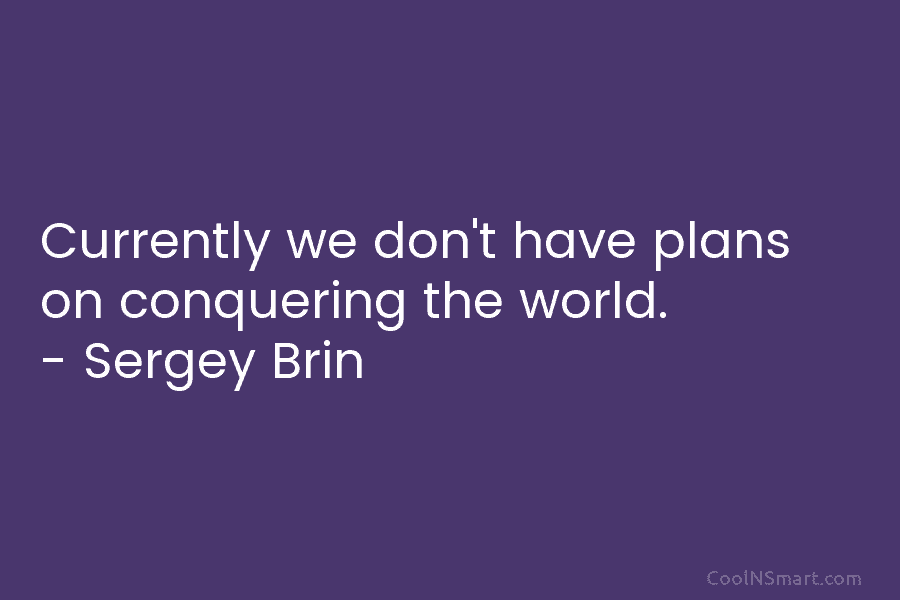 Currently we don’t have plans on conquering the world. – Sergey Brin