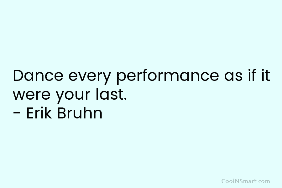 Dance every performance as if it were your last. – Erik Bruhn