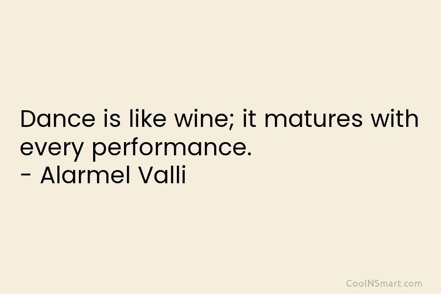 Dance is like wine; it matures with every performance. – Alarmel Valli
