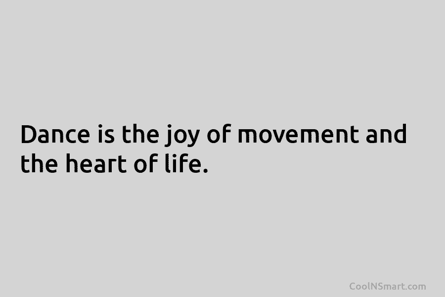 Dance is the joy of movement and the heart of life.